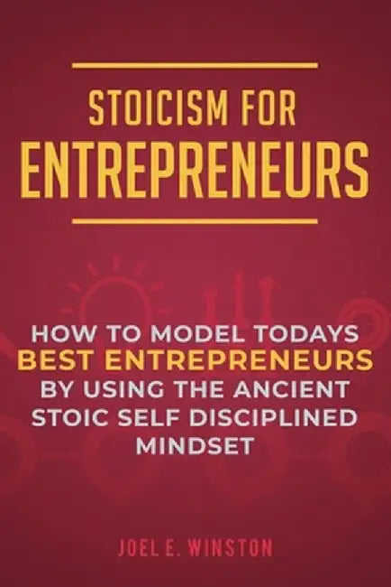 Stoicism for Entrepreneurs: How to Model Todays Best Entrepreneurs by Using the Ancient Stoic Self Disciplined Mindset by Joel E. Winston