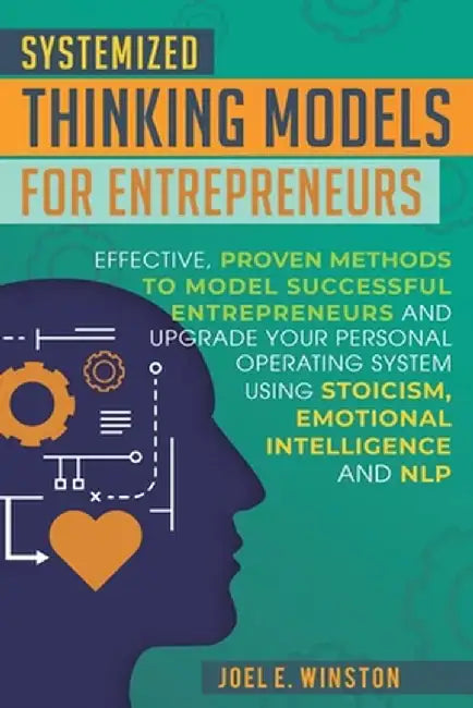 Systemized Thinking Models for Entrepreneurs: Effective, proven methods to model successful entrepreneurs and upgrade your Personal Operating System u by Joel E. Winston