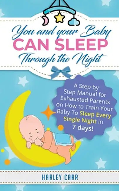 You And Your Baby Can Sleep Through The Night: A Step by Step Manual for Exhausted Parents on How to Train Your Baby to Sleep Every Single Night in 7 by Harley Carr