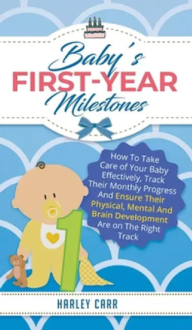 Baby's First-Year Milestones: How to Take Care of Your Baby Effectively, Track Their Monthly Progress and Ensure Their Physical, Mental and Brain De by Harley Carr
