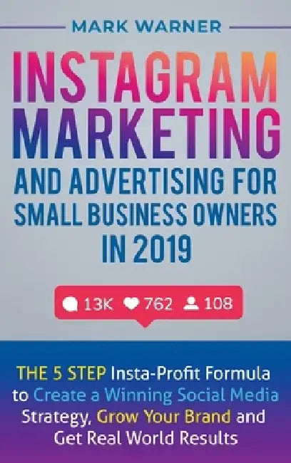 Instagram Marketing and Advertising for Small Business Owners in 2019: The 5 Step Insta-Profit Formula to Create a Winning Social Media Strategy, Grow by Mark Warner
