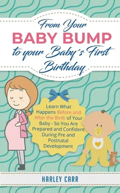 From Your Baby Bump To Your Baby´s First Birthday: Learn What Happens Before and After the Birth of Your Baby - So You Are Prepared and Confident Duri by Harley Carr