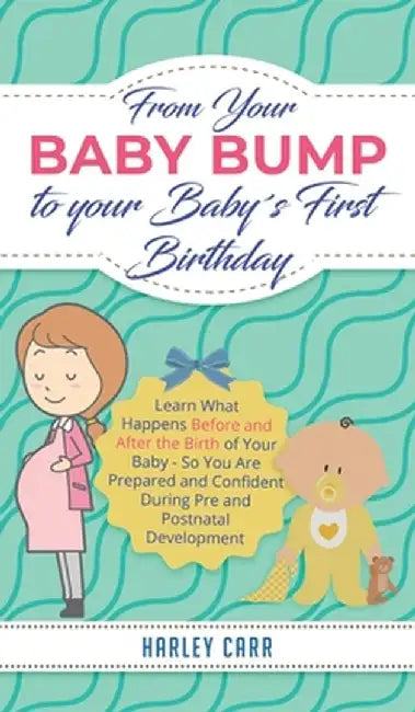 From Your Baby Bump To Your Baby´s First Birthday: Learn What Happens Before and After the Birth of Your Baby - So You Are Prepared and Confident Duri by Harley Carr