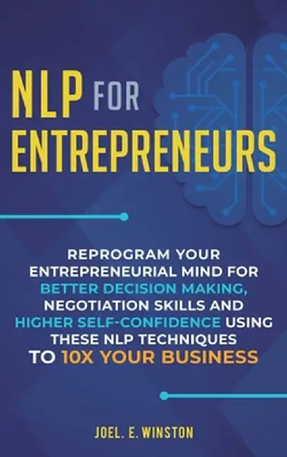 NLP For Entrepreneurs: Reprogram Your Entrepreneurial Mind for Better Decision Making, Negotiation Skills and Higher Self-Confidence Using th by Joel E. Winston