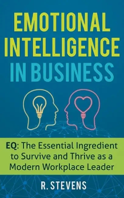Emotional Intelligence in Business: EQ: The Essential Ingredient to Survive and Thrive as a Modern Workplace Leader by R. Stevens