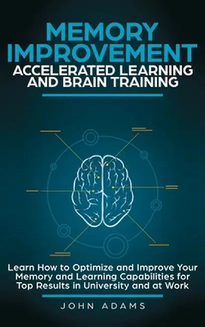 Memory Improvement, Accelerated Learning and Brain Training: Learn How to Optimize and Improve Your Memory and Learning Capabilities for Top Results i by John Adams