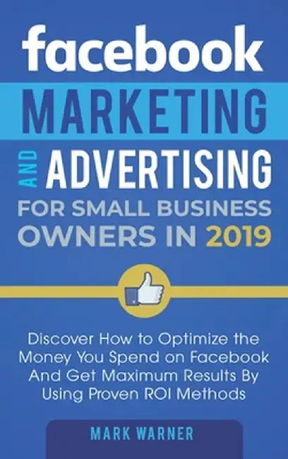 Facebook Marketing and Advertising for Small Business Owners: Discover How to Optimize the Money You Spend on Facebook And Get Maximum Results By Usin by Mark Warner