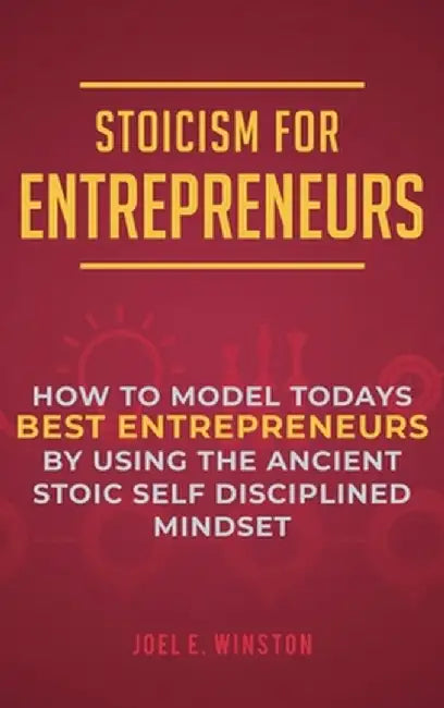 Stoicism for Entrepreneurs: How to Model Todays Best Entrepreneurs by Using the Ancient Stoic Self Disciplined Mindset by Joel E. Winston