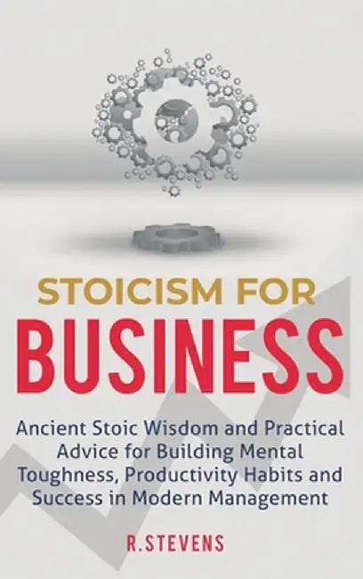 Stoicism for Business: Ancient stoic wisdom and practical advice for building mental toughness, productivity habits and success in modern man by R. Stevens