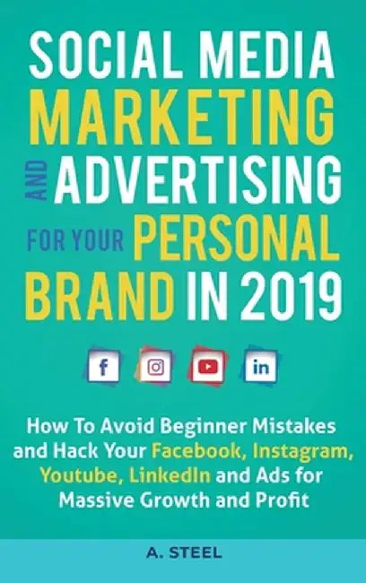 Social Media Marketing and Advertising for your Personal Brand in 2019: How To Avoid Beginner Mistakes and Hack Your Facebook, Instagram, Youtube, Lin by A. Steel