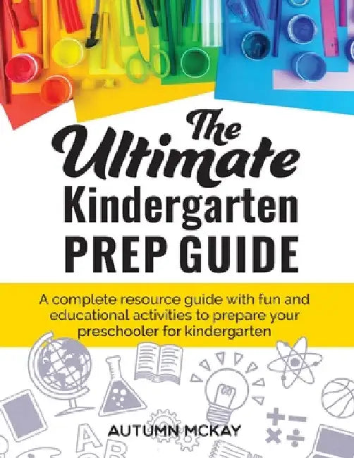 The Ultimate Kindergarten Prep Guide: A complete resource guide with fun and educational activities to prepare your preschooler for kindergarten by Autumn McKay