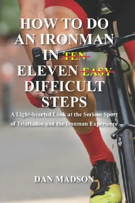 How to do an Ironman in Eleven Difficult Steps: A Lighthearted Look at the Serious Sport of Triathlon and the Ironman Experience by Dan Madson