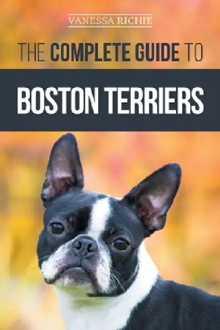 The Complete Guide to Boston Terriers: Preparing For, Housebreaking, Socializing, Feeding, and Loving Your New Boston Terrier Puppy by Vanessa Richie