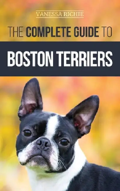 The Complete Guide to Boston Terriers: Preparing For, Housebreaking, Socializing, Feeding, and Loving Your New Boston Terrier Puppy by Vanessa Richie