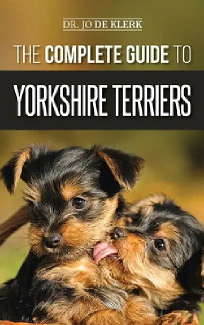 The Complete Guide to Yorkshire Terriers: Learn Everything about How to Find, Train, Raise, Feed, Groom, and Love your new Yorkie Puppy by Joanna de Klerk