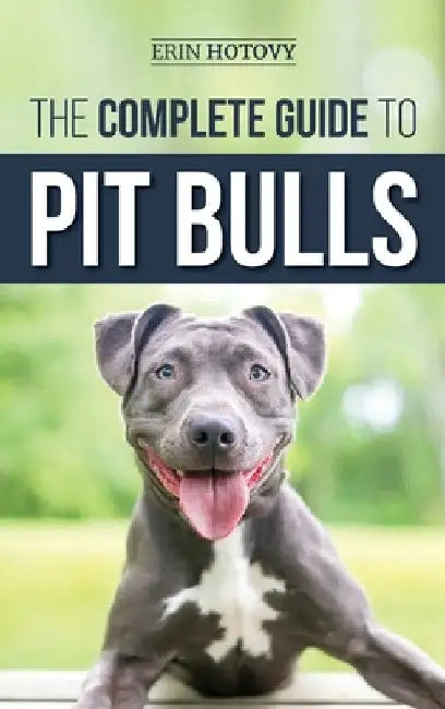The Complete Guide to Pit Bulls: Finding, Raising, Feeding, Training, Exercising, Grooming, and Loving your new Pit Bull Dog by Erin Hotovy