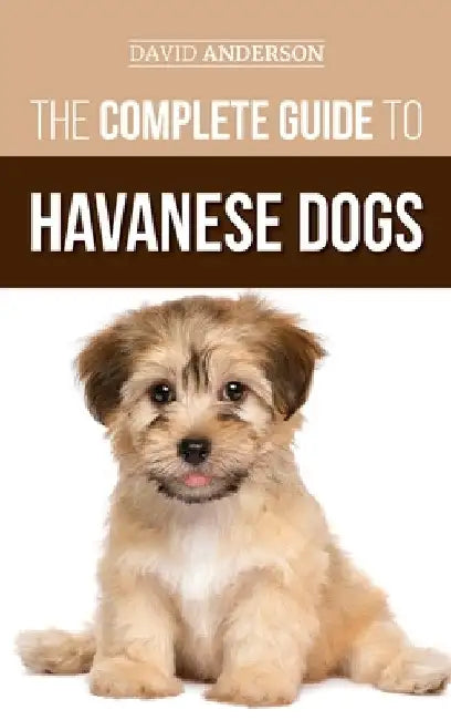 The Complete Guide to Havanese Dogs: Everything You Need To Know To Successfully Find, Raise, Train, and Love Your New Havanese Puppy by David Anderson