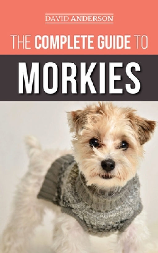 The Complete Guide to Morkies: Everything a new dog owner needs to know about the Maltese x Yorkie dog breed by David Anderson