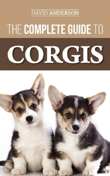 The Complete Guide to Corgis: Everything to Know About Both the Pembroke Welsh and Cardigan Welsh Corgi Dog Breeds by David Anderson