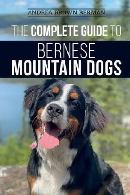 The Complete Guide to Bernese Mountain Dogs: Selecting, Preparing For, Training, Feeding, Socializing, and Loving Your New Berner Puppy by Andrea Berman
