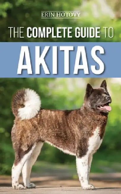 The Complete Guide to Akitas: Raising, Training, Exercising, Feeding, Socializing, and Loving Your New Akita Puppy by Erin Hotovy