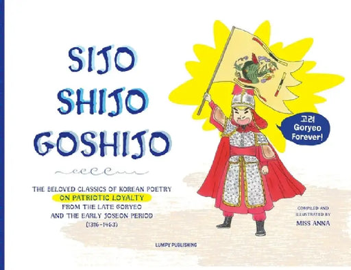 Sijo Shijo Goshijo: The Beloved Classics of Korean Poetry on Patriotic Loyalty from the Late Goryeo and the Early Joseon Period (1316 1463) by Anna 