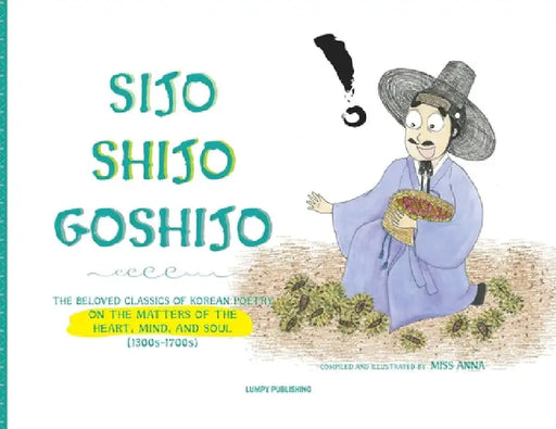 Sijo Shijo Goshijo: The Beloved Classics of Korean Poetry on the Matters of the Heart, Mind, and Soul by Anna 