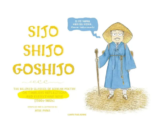 Sijo Shijo Goshijo: The Beloved Classics of Korean Poetry on Timeless Reflections and Everything Wise (1500s-1800s) by Anna 