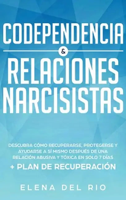 Codependencia & Relaciones Narcisistas: Descubra Cómo Recuperarse, Protegerse Y Ayudarse A Sí Mismo Después De Una Relación Abusiva Y Tóxica En Solo 7 by Elena del Rio