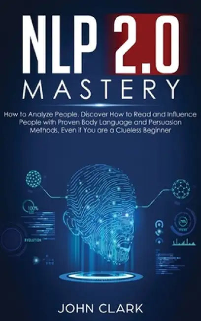 NLP 2.0 Mastery - How to Analyze People: Discover How to Read and Influence People with Proven Body Language and Persuasion Methods, Even if You are a by Clark John