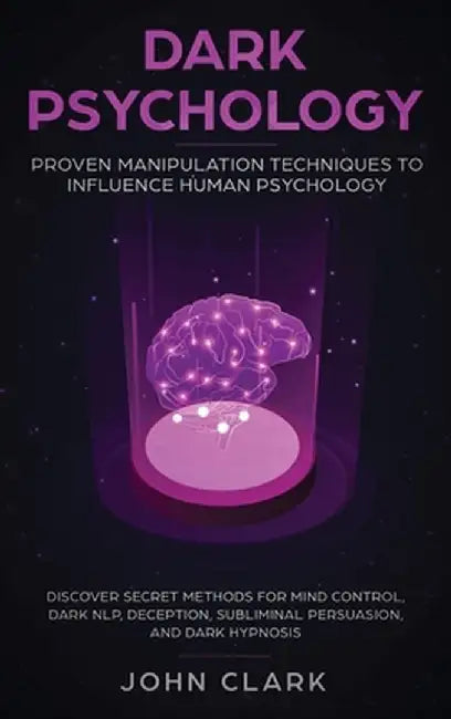 Dark Psychology: Proven Manipulation Techniques to Influence Human Psychology: Discover Secret Methods for Mind Control, Dark NLP, Dece by Clark John