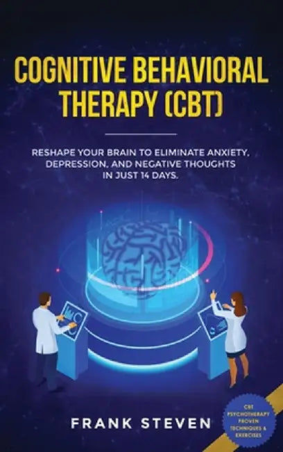 Cognitive Behavioral Therapy (CBT): Reshape Your Brain to Eliminate Anxiety, Depression, and Negative Thoughts in Just 14 Days: CBT Psychotherapy Prov by Steven Frank