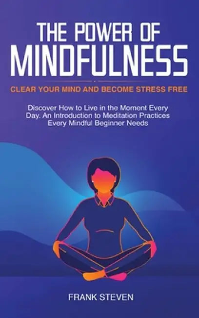 The Power of Mindfulness: Clear Your Mind and Become Stress Free: Discover How to Live in the Moment Every Day. An Introduction to Meditation Pr by Steven Frank