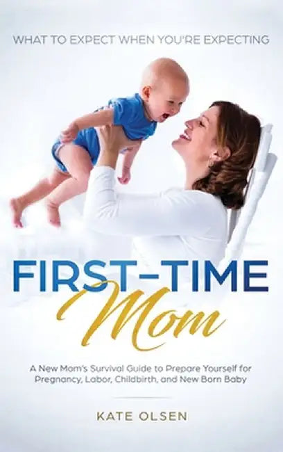First-Time Mom: What to Expect When You're Expecting: A New Mom's Survival Guide to Prepare Yourself for Pregnancy, Labor, Childbirth, by Olsen Kate
