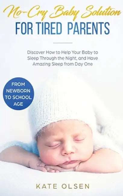 No-Cry Baby Solution for Tired Parents: Discover How to Help Your Baby to Sleep Through the Night, and Have Amazing Sleep from Day One (from Newborn t by Olsen Kate