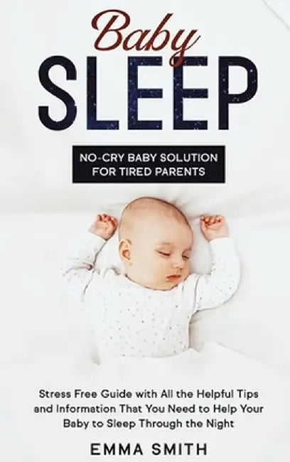 Baby Sleep: NO-CRY BABY SOLUTION FOR TIRED PARENTS: Stress Free Guide With All Helpful Tips And Information That You Need To Help by Emma Smith