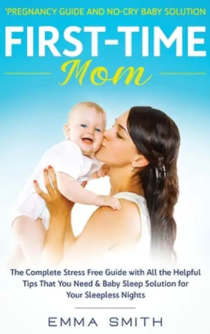 First-Time Mom: PREGNANCY GUIDE AND NO-CRY BABY SOLUTION: The complete stress free guide with all the helpful tips that you need & bab by Emma Smith