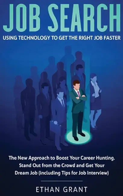 Job Search: Using Technology To Get The Right Job Faster. The New Approach To Boost Your Career Hunting, Stand Out From The Crowd by Ethan Grant