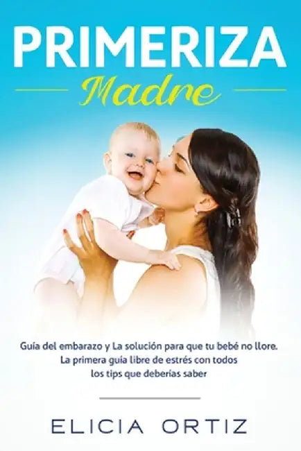 Primeriza Madre: Guía del embarazo y La solución para que tu bebé no llore. La primera guía libre de estrés con todos los tips que debe by Elicia Ortiz
