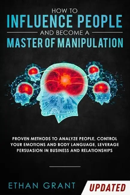 How To Influence People And Become A Master Of Manipulation: Proven Methods to Analyze People, Control Your Emotions and Body Language, Leverage Persu by Ethan Grant