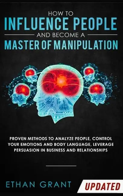 How To Influence People And Become A Master Of Manipulation: Proven Methods to Analyze People, Control Your Emotions and Body Language, Leverage Persu by Ethan Grant