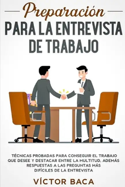 Preparación Para La Entrevista De Trabajo: Técnicas Probadas Para Conseguir El Trabajo Que Desee Y De Destacar Entre La Multitud. Además Respuestas A by Víctor Baca