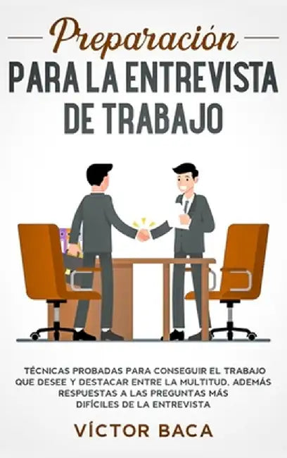 Preparación Para La Entrevista De Trabajo: Técnicas Probadas Para Conseguir El Trabajo Que Desee Y De Destacar Entre La Multitud. Además Respuestas A by Víctor Baca
