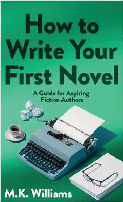 How To Write Your First Novel: A Guide For Aspiring Fiction Authors by Williams, M. K.