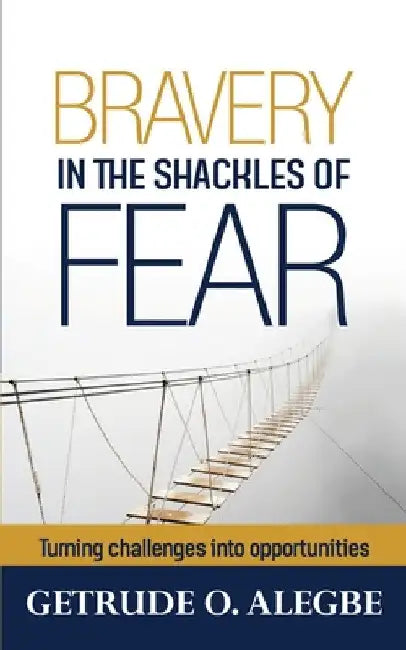 Bravery In The Shackles Of Fear by Getrude O. Alegbe