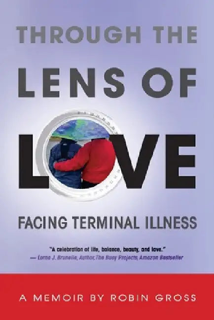 Through the Lens of Love: Facing Terminal Illness by Robin Gross