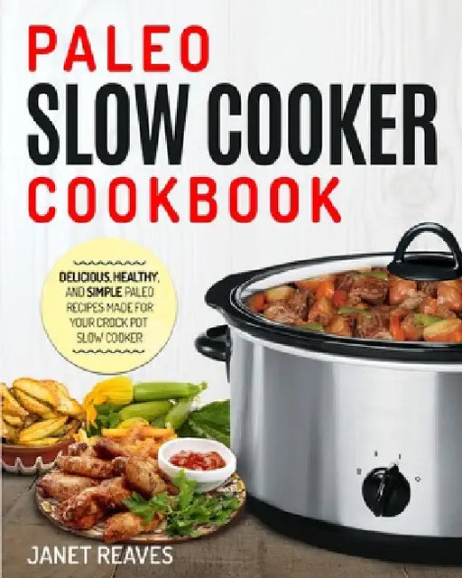 Paleo Slow Cooker Cookbook: Delicious, Healthy, and Simple Paleo Recipes Made for Your Crock Pot Slow Cooker by Janet Reaves