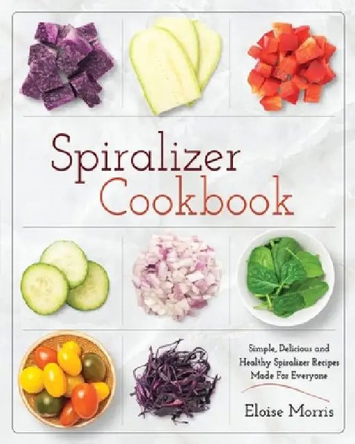 Spiralizer Cookbook: Simple, Delicious and Healthy Spiralizer Recipes Made for Everyone by Eloise Morris