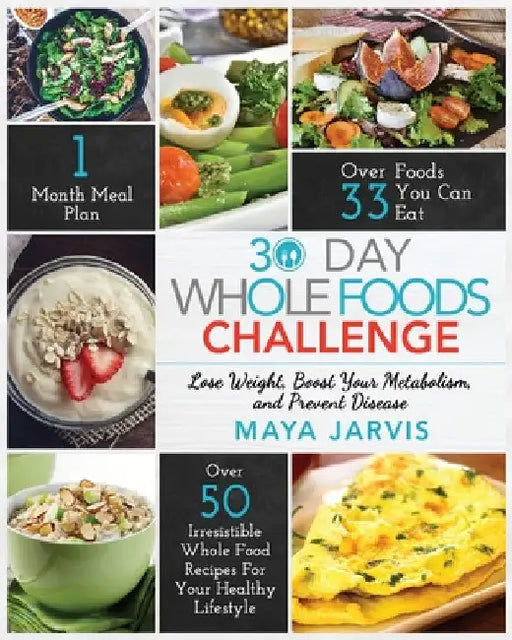 30 Day Whole Foods Challenge: Irresistible Whole Food Recipes For Your Healthy Lifestyle - Lose Weight, Boost Your Metabolism, and Prevent Disease by Maya Jarvis