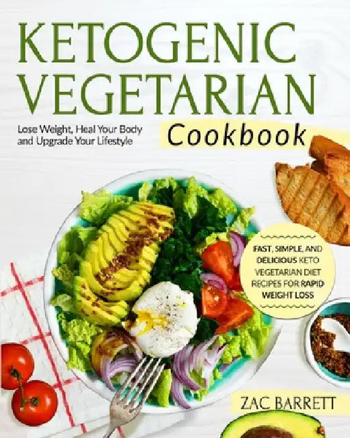 The Ketogenic Vegetarian Cookbook: Fast, Simple, and Delicious Keto Vegetarian Diet Recipes For Rapid Weight Loss Lose Weight, Heal Your Body and Upgr by Zac Barrett